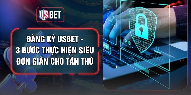 Đăng Ký USBET - 3 Bước Thực Hiện Siêu Đơn Giản Cho Tân Thủ